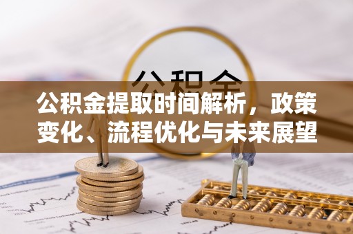 莆田公积金提取时间解析，政策变化、流程优化与未来展望