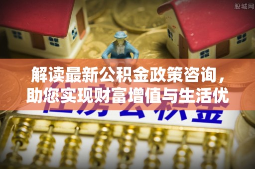 莆田解读最新公积金政策咨询，助您实现财富增值与生活优化