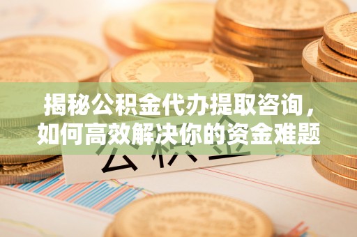 莆田揭秘公积金代办提取咨询，如何高效解决你的资金难题