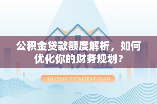 莆田公积金贷款额度解析，如何优化你的财务规划？