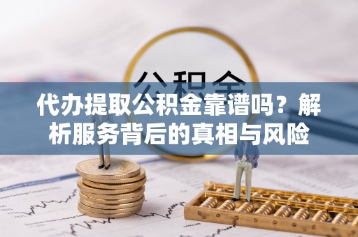 莆田代办提取公积金靠谱吗？解析服务背后的真相与风险