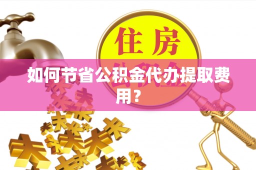 莆田如何节省公积金代办提取费用？