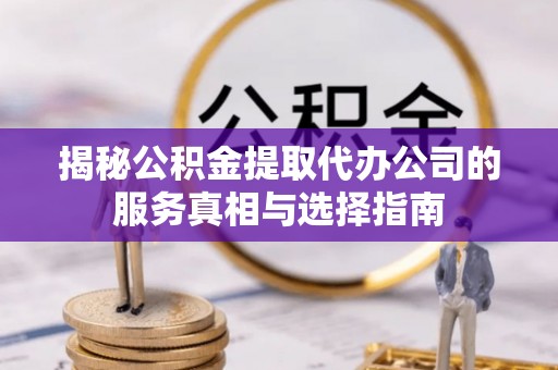 莆田揭秘公积金提取代办公司的服务真相与选择指南
