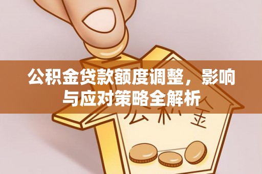 莆田公积金贷款额度调整，影响与应对策略全解析