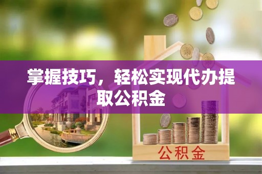 莆田掌握技巧，轻松实现代办提取公积金