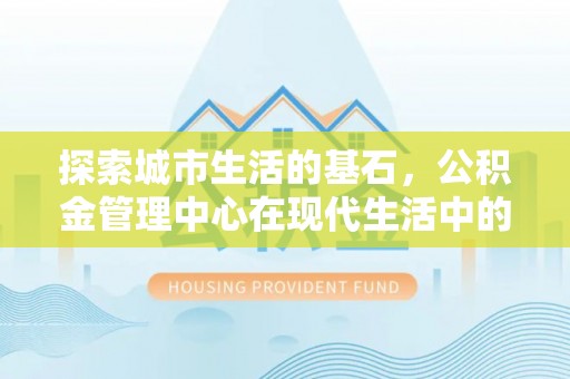 莆田探索城市生活的基石，公积金管理中心在现代生活中的重要角色