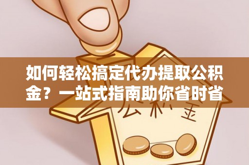 莆田如何轻松搞定代办提取公积金？一站式指南助你省时省心