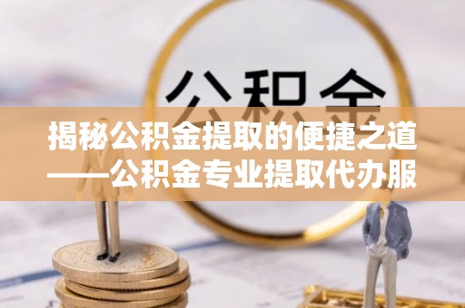莆田揭秘公积金提取的便捷之道——公积金专业提取代办服务解析