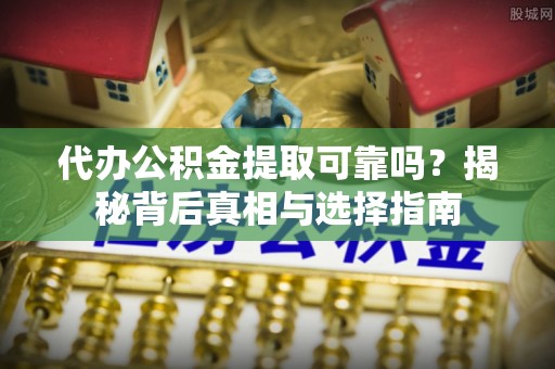莆田代办公积金提取可靠吗？揭秘背后真相与选择指南