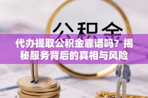 莆田代办提取公积金靠谱吗？揭秘服务背后的真相与风险