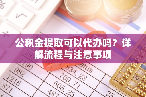 莆田公积金提取可以代办吗？详解流程与注意事项