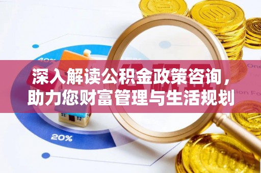 莆田深入解读公积金政策咨询，助力您财富管理与生活规划