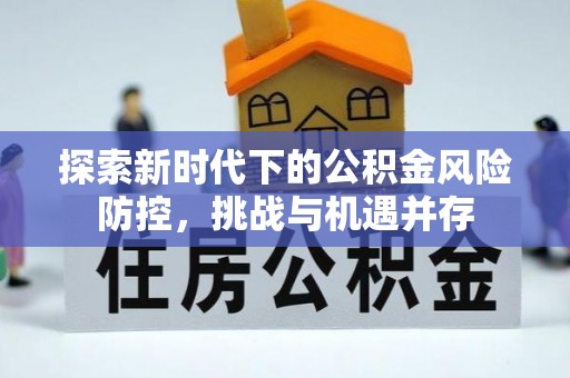 莆田探索新时代下的公积金风险防控，挑战与机遇并存