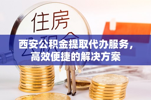 莆田西安公积金提取代办服务，高效便捷的解决方案
