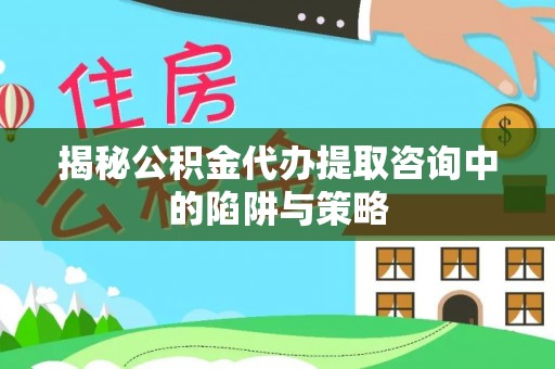 莆田揭秘公积金代办提取咨询中的陷阱与策略