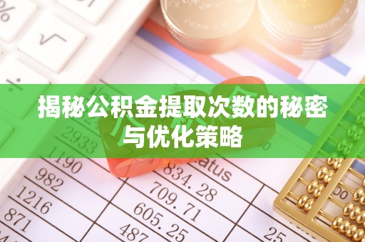 莆田揭秘公积金提取次数的秘密与优化策略