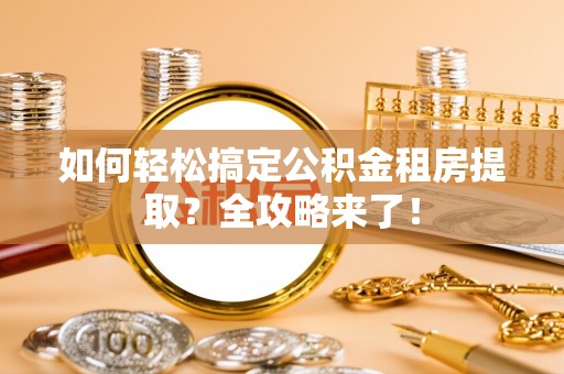 莆田如何轻松搞定公积金租房提取？全攻略来了！