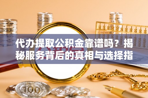 莆田代办提取公积金靠谱吗？揭秘服务背后的真相与选择指南