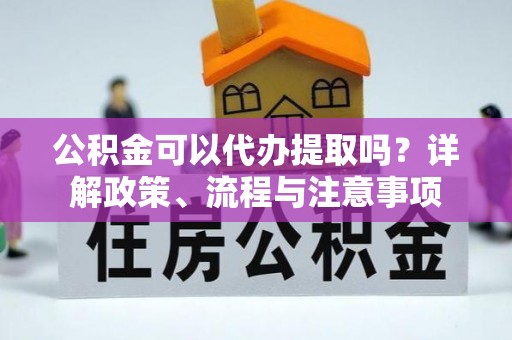 莆田公积金可以代办提取吗？详解政策、流程与注意事项