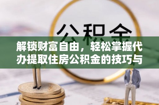莆田解锁财富自由，轻松掌握代办提取住房公积金的技巧与攻略