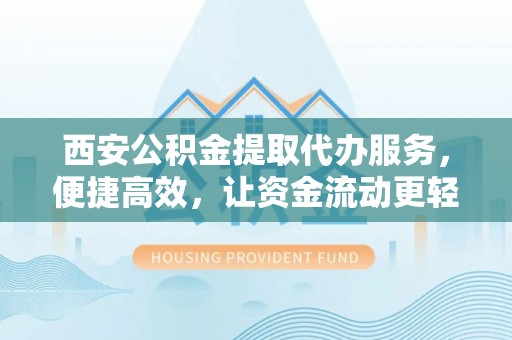 莆田西安公积金提取代办服务，便捷高效，让资金流动更轻松