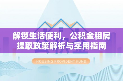 莆田解锁生活便利，公积金租房提取政策解析与实用指南