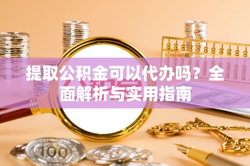 莆田提取公积金可以代办吗？全面解析与实用指南