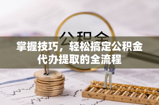 莆田掌握技巧，轻松搞定公积金代办提取的全流程