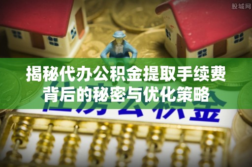 莆田揭秘代办公积金提取手续费背后的秘密与优化策略