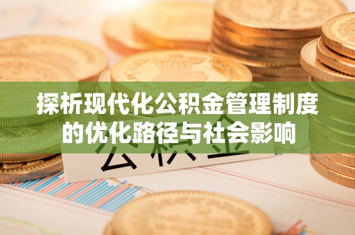 莆田探析现代化公积金管理制度的优化路径与社会影响