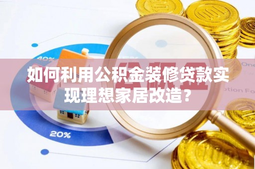 莆田如何利用公积金装修贷款实现理想家居改造？