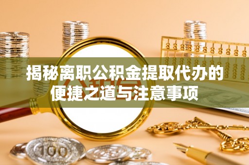 莆田揭秘离职公积金提取代办的便捷之道与注意事项