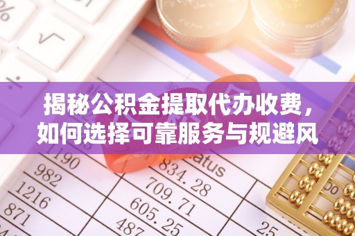 莆田揭秘公积金提取代办收费，如何选择可靠服务与规避风险