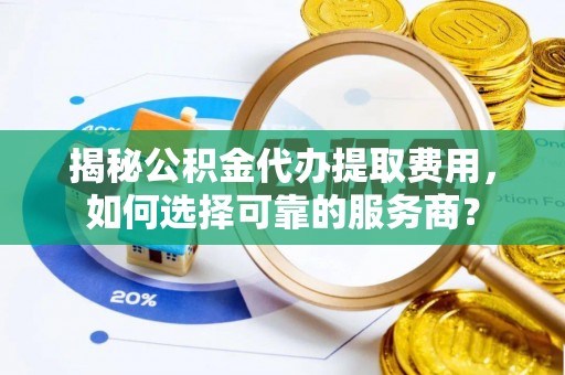 莆田揭秘公积金代办提取费用，如何选择可靠的服务商？