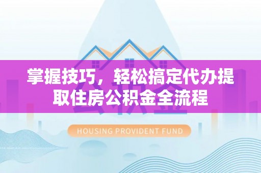 莆田掌握技巧，轻松搞定代办提取住房公积金全流程