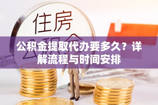 莆田公积金提取代办要多久？详解流程与时间安排