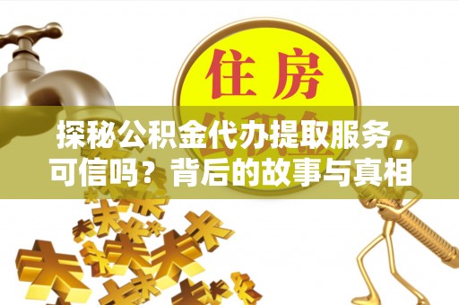 莆田探秘公积金代办提取服务，可信吗？背后的故事与真相
