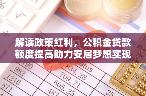 莆田解读政策红利，公积金贷款额度提高助力安居梦想实现
