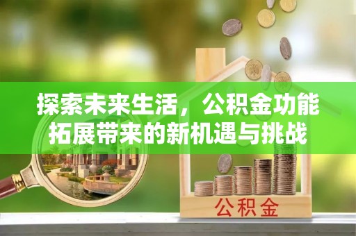 莆田探索未来生活，公积金功能拓展带来的新机遇与挑战