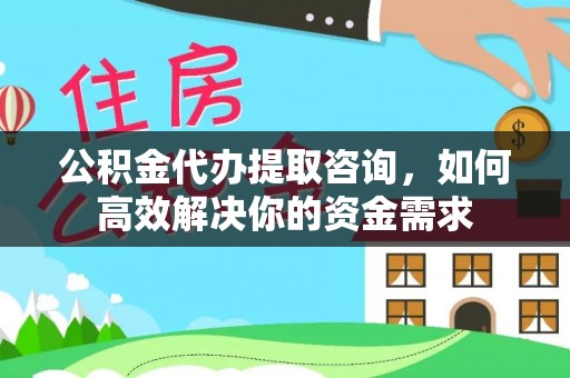 莆田公积金代办提取咨询，如何高效解决你的资金需求