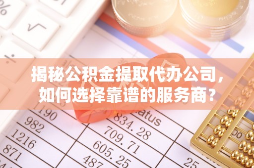 莆田揭秘公积金提取代办公司，如何选择靠谱的服务商？