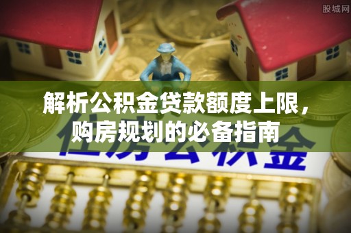 莆田解析公积金贷款额度上限，购房规划的必备指南