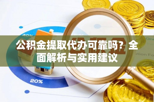 莆田公积金提取代办可靠吗？全面解析与实用建议