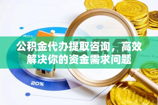 莆田公积金代办提取咨询，高效解决你的资金需求问题