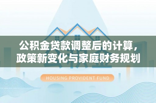 莆田公积金贷款调整后的计算，政策新变化与家庭财务规划