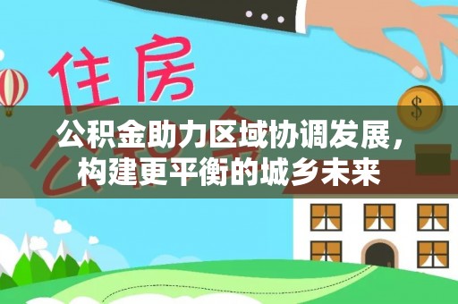 莆田公积金助力区域协调发展，构建更平衡的城乡未来