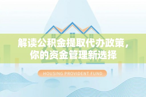 莆田解读公积金提取代办政策，你的资金管理新选择