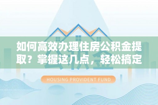莆田如何高效办理住房公积金提取？掌握这几点，轻松搞定！
