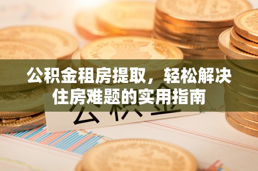 莆田公积金租房提取，轻松解决住房难题的实用指南