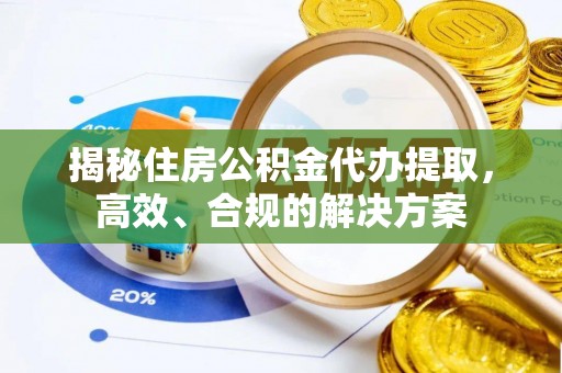 莆田揭秘住房公积金代办提取，高效、合规的解决方案
